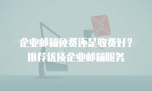 企业邮箱免费还是收费好?推荐优质企业邮箱服务