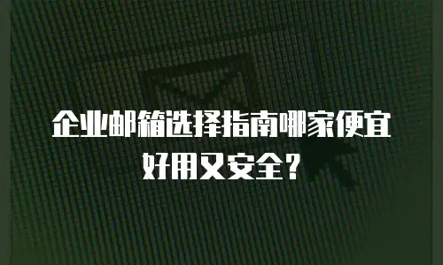企业邮箱选择指南哪家便宜好用又安全？