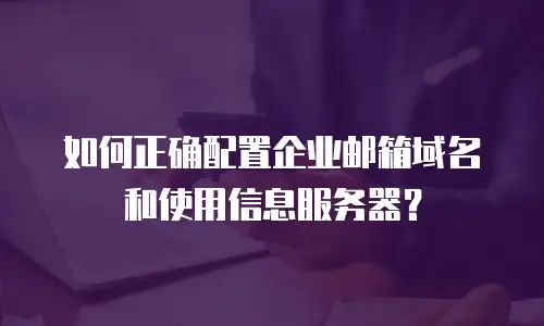如何正确配置企业邮箱域名和使用信息服务器？