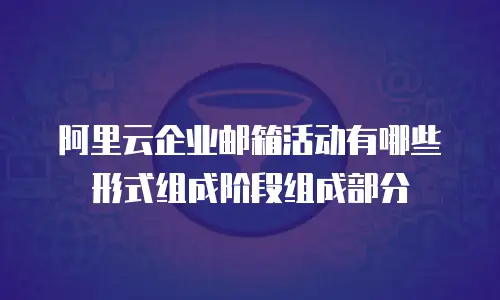 阿里云企业邮箱活动有哪些形式组成阶段组成部分