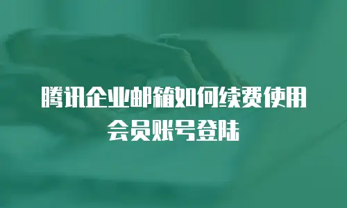 腾讯企业邮箱如何续费使用会员账号登陆