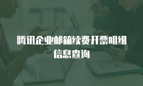 腾讯企业邮箱续费开票明细信息查询