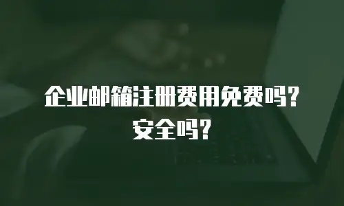 企业邮箱注册费用免费吗？安全吗？