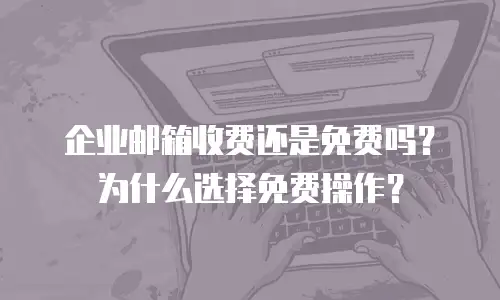 企业邮箱收费还是免费吗？为什么选择免费操作？