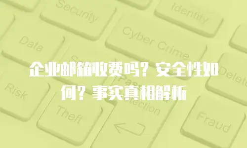 企业邮箱收费吗?安全性如何?事实真相解析
