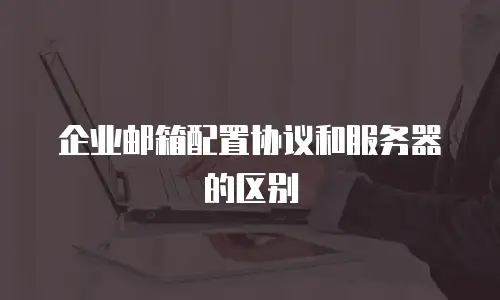 企业邮箱配置协议和服务器的区别