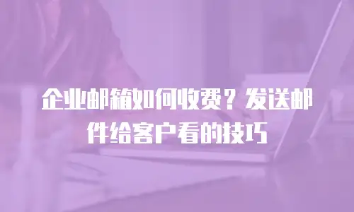 企业邮箱如何收费？发送邮件给客户看的技巧