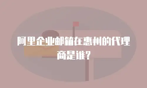 阿里企业邮箱在惠州的代理商是谁？