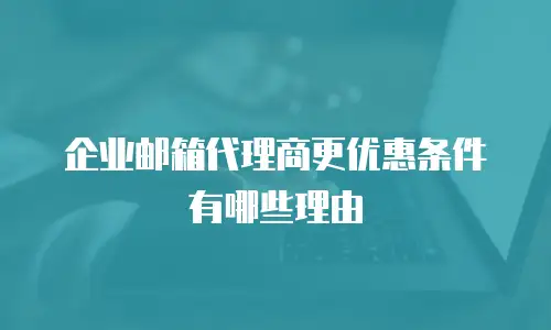 企业邮箱代理商更优惠条件有哪些理由