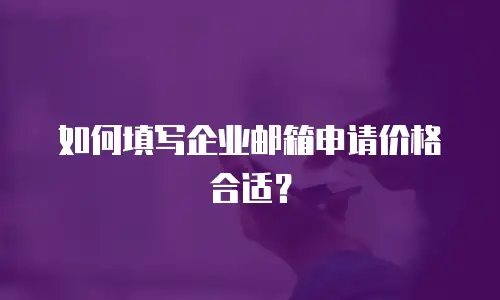 如何填写企业邮箱申请价格合适？