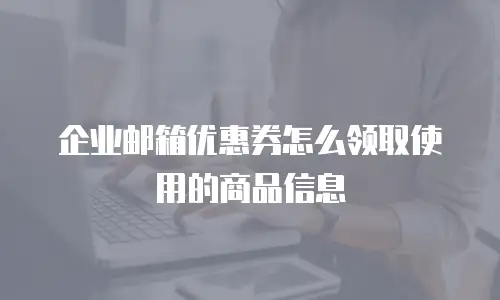 企业邮箱优惠券怎么领取使用的商品信息