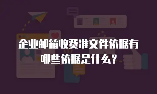企业邮箱收费准文件依据有哪些依据是什么？