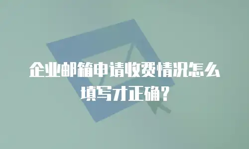 企业邮箱申请收费情况怎么填写才正确？