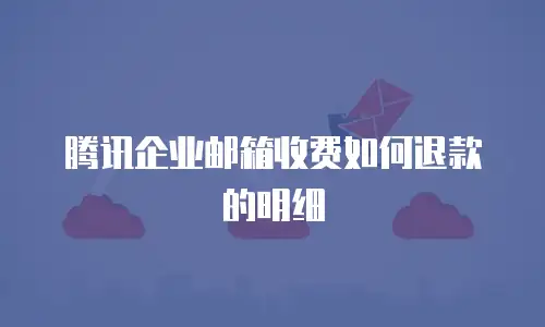 腾讯企业邮箱收费如何退款的明细