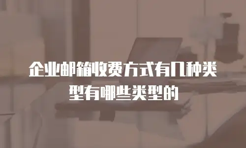 企业邮箱收费方式有几种类型有哪些类型的
