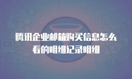 腾讯企业邮箱购买信息怎么看的明细记录明细