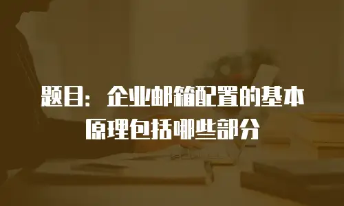 题目：企业邮箱配置的基本原理包括哪些部分