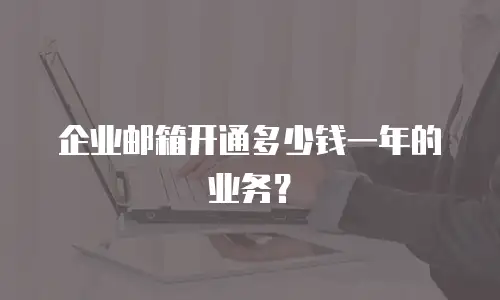 企业邮箱开通多少钱一年的业务？