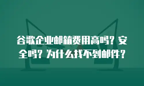 谷歌企业邮箱费用高吗？安全吗？为什么找不到邮件？