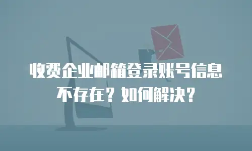 收费企业邮箱登录账号信息不存在?如何解决?