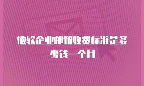 微软企业邮箱收费标准是多少钱一个月