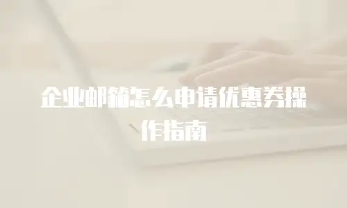 企业邮箱怎么申请优惠券操作指南
