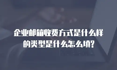 企业邮箱收费方式是什么样的类型是什么怎么填?