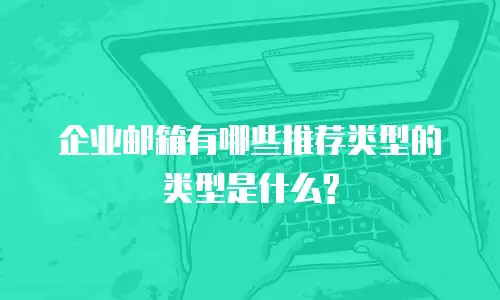 企业邮箱有哪些推荐类型的类型是什么?