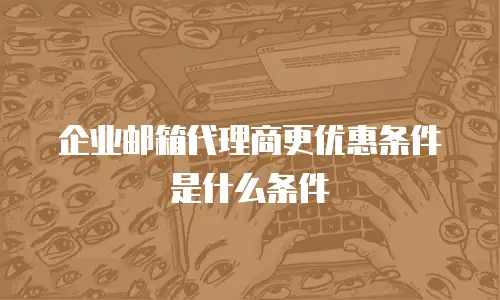 企业邮箱代理商更优惠条件是什么条件