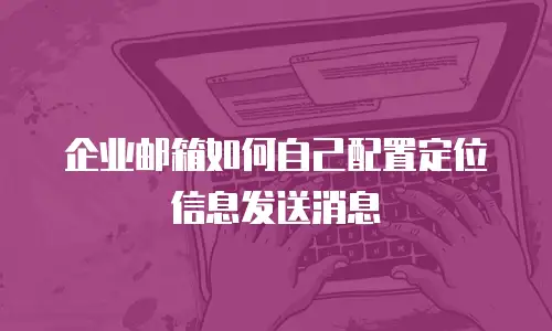 企业邮箱如何自己配置定位信息发送消息