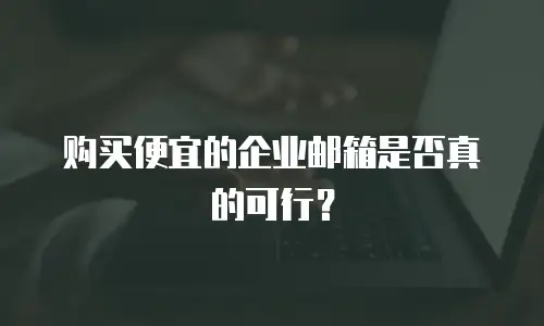购买便宜的企业邮箱是否真的可行？