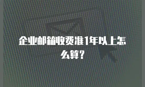 企业邮箱收费准1年以上怎么算？