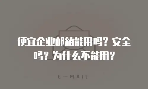 便宜企业邮箱能用吗？安全吗？为什么不能用？