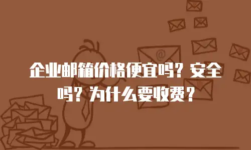 企业邮箱价格便宜吗?安全吗?为什么要收费?