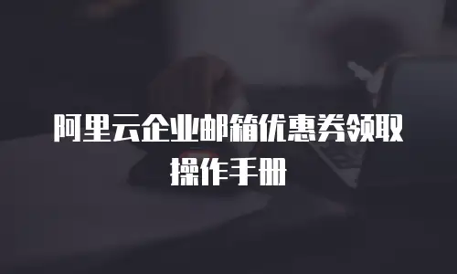 阿里云企业邮箱优惠券领取操作手册