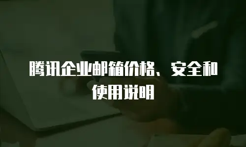 腾讯企业邮箱价格、安全和使用说明