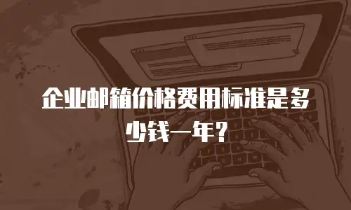 企业邮箱价格费用标准是多少钱一年？