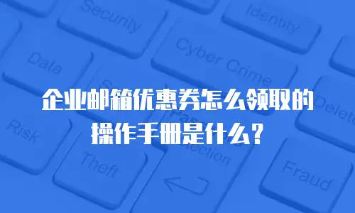 企业邮箱优惠券怎么领取的操作手册是什么？