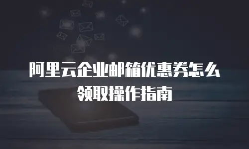 阿里云企业邮箱优惠券怎么领取操作指南