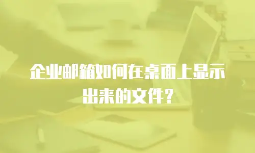 企业邮箱如何在桌面上显示出来的文件？