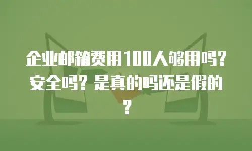 企业邮箱费用100人够用吗?安全吗?是真的吗还是假的?