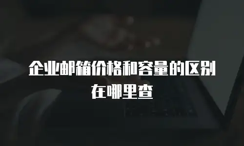 企业邮箱价格和容量的区别在哪里查
