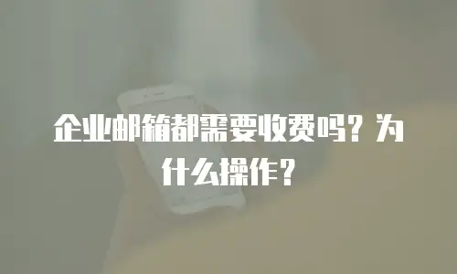 企业邮箱都需要收费吗？为什么操作？