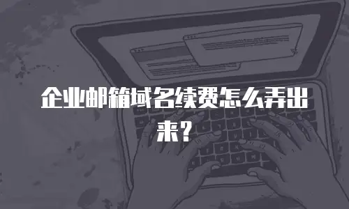 企业邮箱域名续费怎么弄出来？
