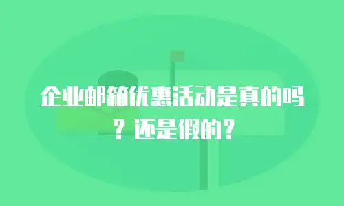 企业邮箱优惠活动是真的吗？还是假的？