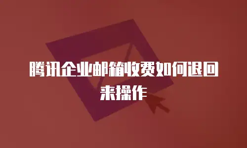 腾讯企业邮箱收费如何退回来操作