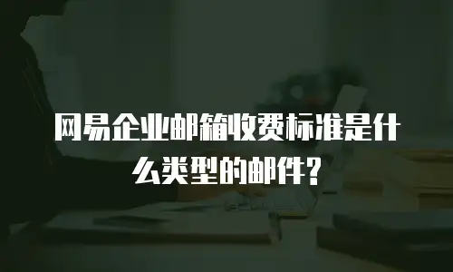 网易企业邮箱收费标准是什么类型的邮件?