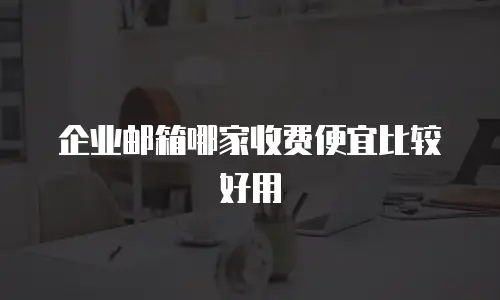 企业邮箱哪家收费便宜比较好用