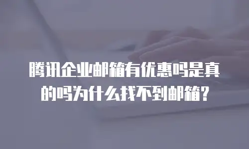 腾讯企业邮箱有优惠吗是真的吗为什么找不到邮箱？