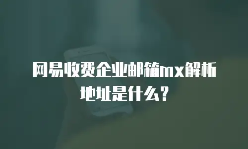 网易收费企业邮箱mx解析地址是什么？